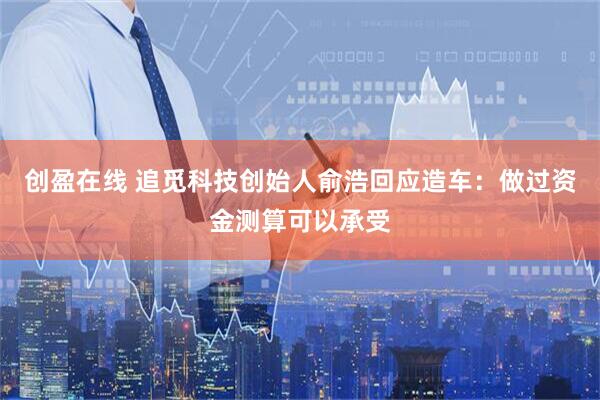 创盈在线 追觅科技创始人俞浩回应造车：做过资金测算可以承受
