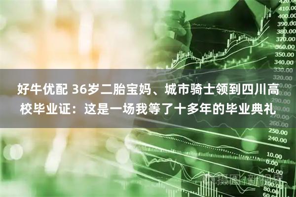 好牛优配 36岁二胎宝妈、城市骑士领到四川高校毕业证：这是一场我等了十多年的毕业典礼