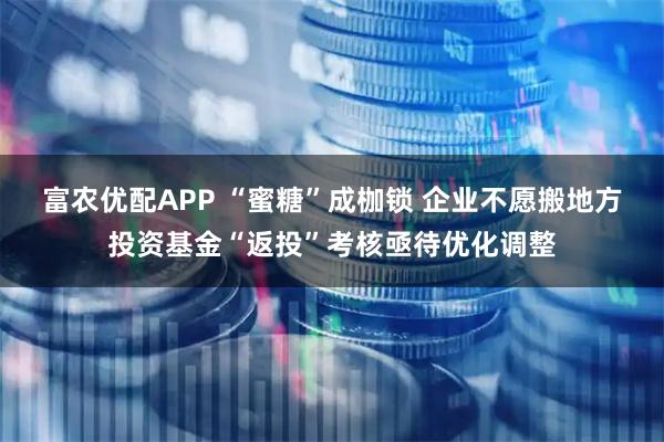 富农优配APP “蜜糖”成枷锁 企业不愿搬地方投资基金“返投”考核亟待优化调整