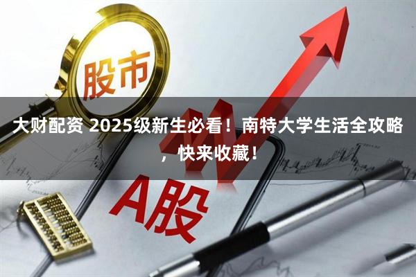 大财配资 2025级新生必看！南特大学生活全攻略，快来收藏！