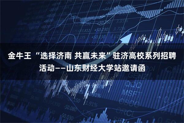 金牛王 “选择济南 共赢未来”驻济高校系列招聘活动——山东财经大学站邀请函