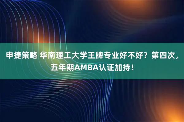 申捷策略 华南理工大学王牌专业好不好？第四次，五年期AMBA认证加持！
