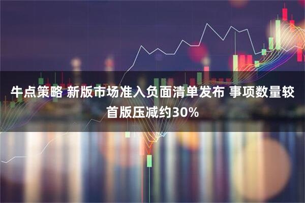 牛点策略 新版市场准入负面清单发布 事项数量较首版压减约30%