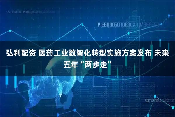 弘利配资 医药工业数智化转型实施方案发布 未来五年“两步走”