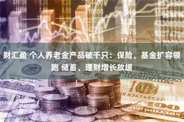 财汇盈 个人养老金产品破千只：保险、基金扩容领跑 储蓄、理财增长放缓