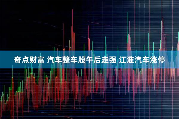 奇点财富 汽车整车股午后走强 江淮汽车涨停