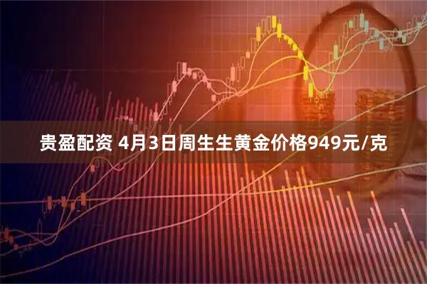 贵盈配资 4月3日周生生黄金价格949元/克