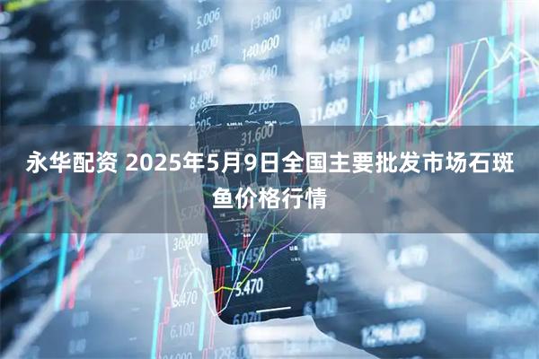 永华配资 2025年5月9日全国主要批发市场石斑鱼价格行情