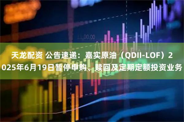 天龙配资 公告速递：嘉实原油（QDII-LOF）2025年6月19日暂停申购、赎回及定期定额投资业务