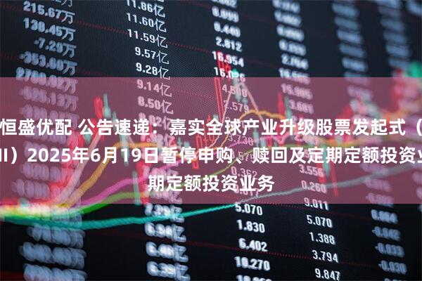 恒盛优配 公告速递：嘉实全球产业升级股票发起式（QDII）2025年6月19日暂停申购、赎回及定期定额投资业务
