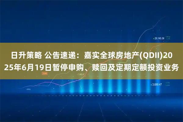 日升策略 公告速递：嘉实全球房地产(QDII)2025年6月19日暂停申购、赎回及定期定额投资业务