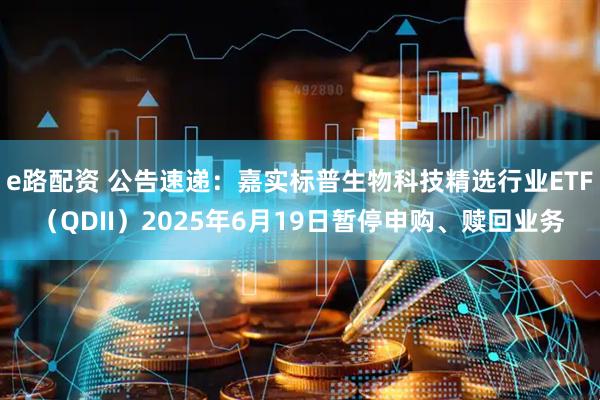 e路配资 公告速递：嘉实标普生物科技精选行业ETF（QDII）2025年6月19日暂停申购、赎回业务