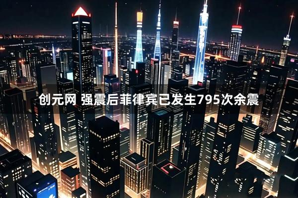 创元网 强震后菲律宾已发生795次余震