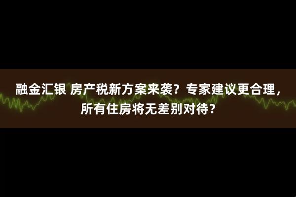 融金汇银 房产税新方案来袭？专家建议更合理，所有住房将无差别对待？
