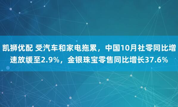 凯狮优配 受汽车和家电拖累，中国10月社零同比增速放缓至2.9%，金银珠宝零售同比增长37.6%