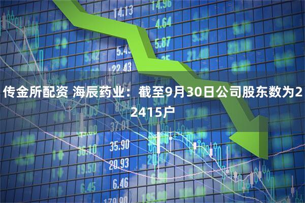 传金所配资 海辰药业：截至9月30日公司股东数为22415户