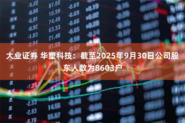大业证券 华塑科技：截至2025年9月30日公司股东人数为8603户