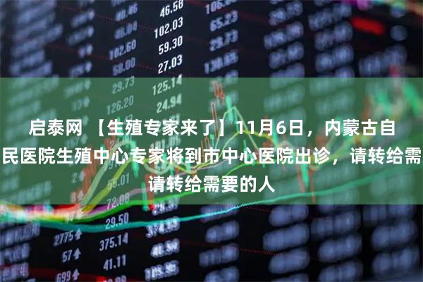启泰网 【生殖专家来了】11月6日，内蒙古自治区人民医院生殖中心专家将到市中心医院出诊，请转给需要的人