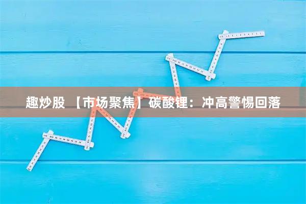 趣炒股 【市场聚焦】碳酸锂：冲高警惕回落