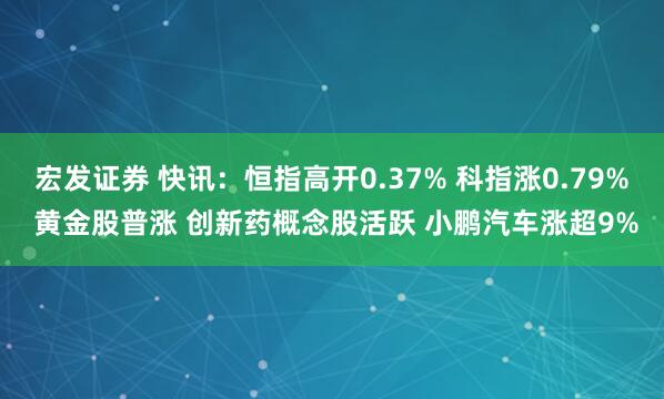 宏发证券 快讯：恒指高开0.37% 科指涨0.79% 黄金股普涨 创新药概念股活跃 小鹏汽车涨超9%
