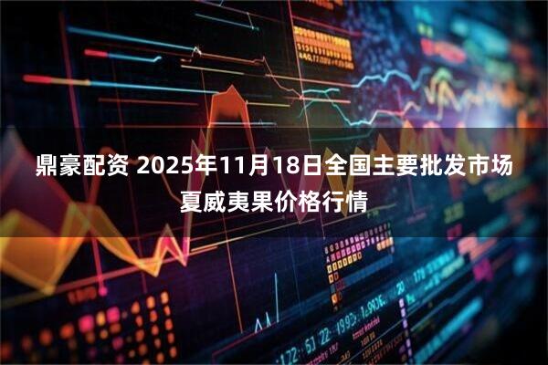 鼎豪配资 2025年11月18日全国主要批发市场夏威夷果价格行情