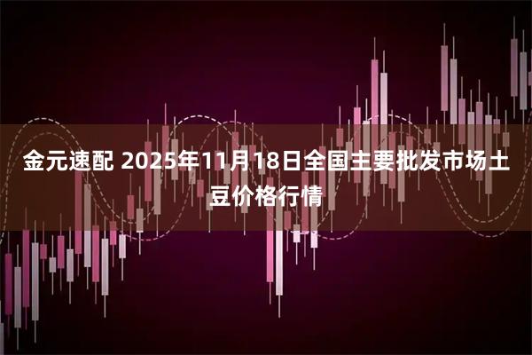 金元速配 2025年11月18日全国主要批发市场土豆价格行情