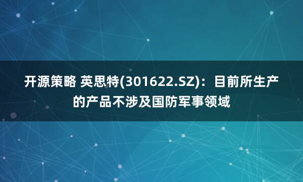 开源策略 英思特(301622.SZ)：目前所生产的产品不涉及国防军事领域