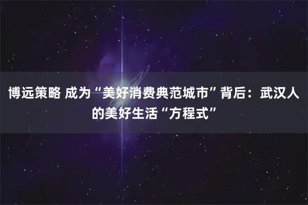 博远策略 成为“美好消费典范城市”背后：武汉人的美好生活“方程式”