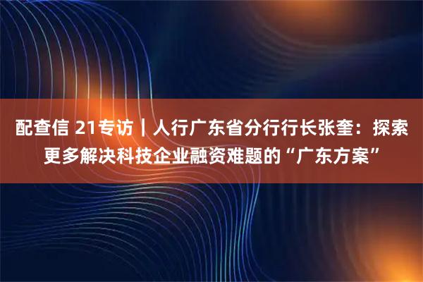 配查信 21专访｜人行广东省分行行长张奎：探索更多解决科技企业融资难题的“广东方案”
