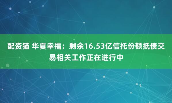 配资猫 华夏幸福：剩余16.53亿信托份额抵债交易相关工作正在进行中