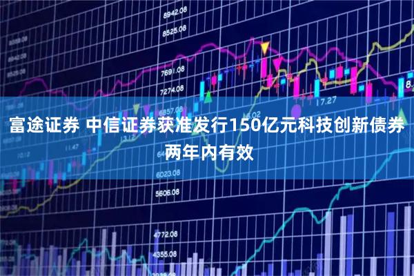 富途证券 中信证券获准发行150亿元科技创新债券 两年内有效