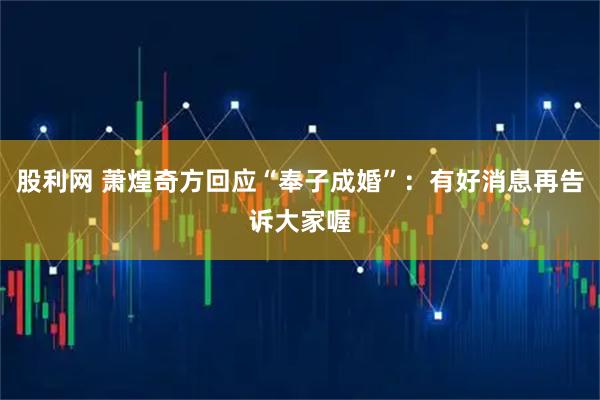 股利网 萧煌奇方回应“奉子成婚”：有好消息再告诉大家喔