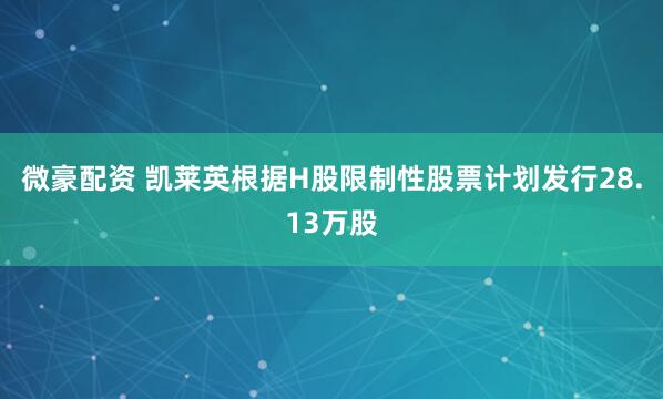 微豪配资 凯莱英根据H股限制性股票计划发行28.13万股