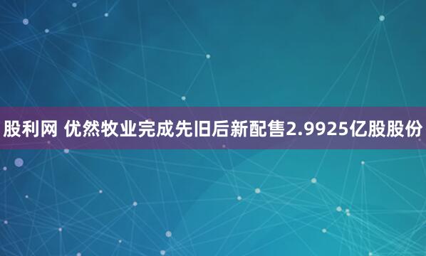 股利网 优然牧业完成先旧后新配售2.9925亿股股份
