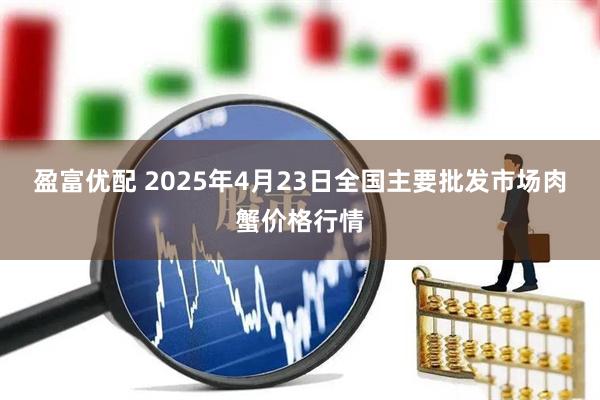 盈富优配 2025年4月23日全国主要批发市场肉蟹价格行情