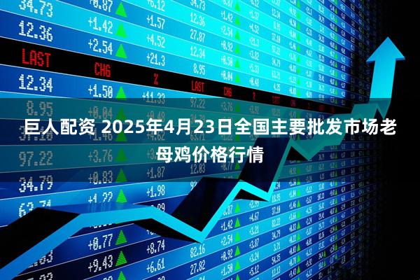巨人配资 2025年4月23日全国主要批发市场老母鸡价格行情