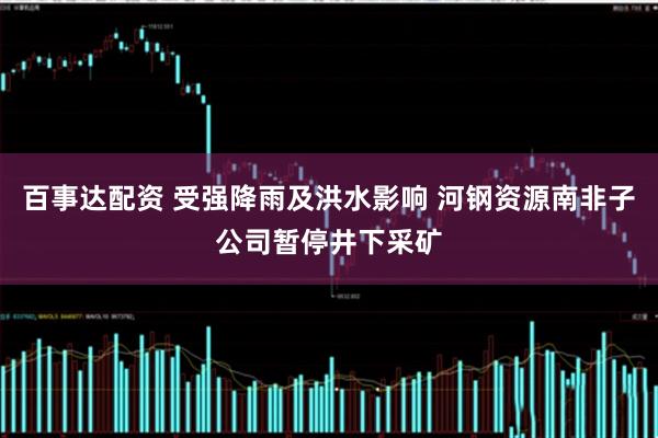 百事达配资 受强降雨及洪水影响 河钢资源南非子公司暂停井下采矿