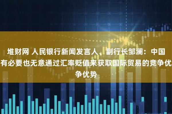 堆财网 人民银行新闻发言人、副行长邹澜：中国没有必要也无意通过汇率贬值来获取国际贸易的竞争优势