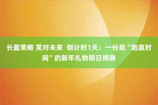 长盈策略 笑对未来  倒计时1天：一份能“跑赢时间”的新年礼物明日揭晓