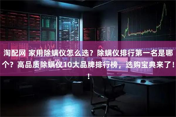 淘配网 家用除螨仪怎么选？除螨仪排行第一名是哪个？高品质除螨仪10大品牌排行榜，选购宝典来了！
