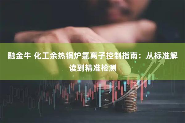 融金牛 化工余热锅炉氯离子控制指南：从标准解读到精准检测