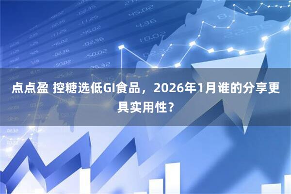 点点盈 控糖选低GI食品，2026年1月谁的分享更具实用性？