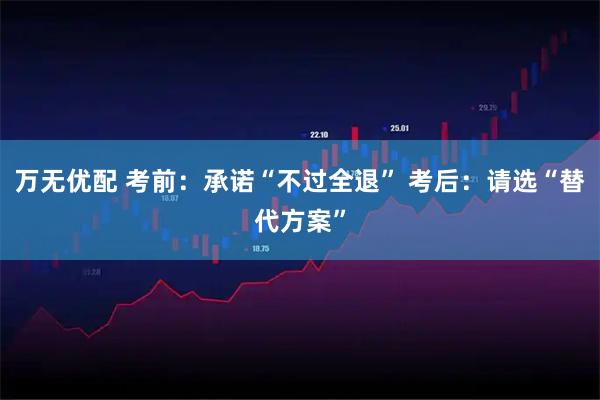 万无优配 考前：承诺“不过全退” 考后：请选“替代方案”