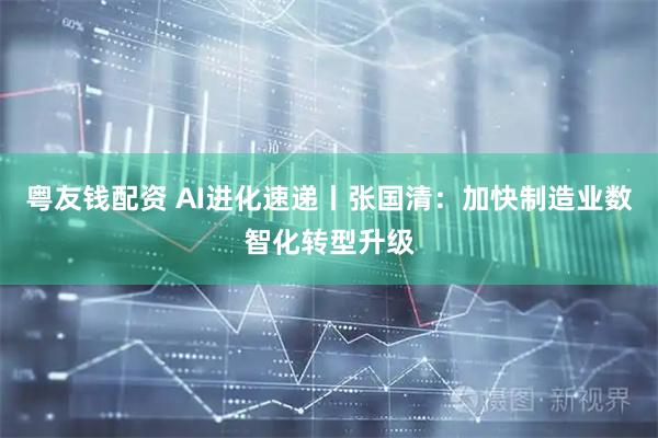 粤友钱配资 AI进化速递丨张国清：加快制造业数智化转型升级