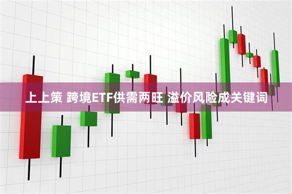 上上策 跨境ETF供需两旺 溢价风险成关键词