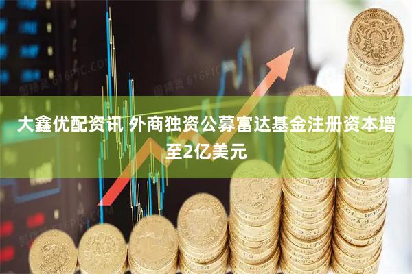 大鑫优配资讯 外商独资公募富达基金注册资本增至2亿美元