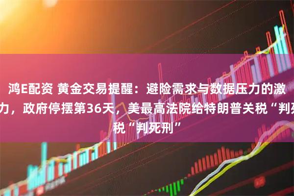 鸿E配资 黄金交易提醒：避险需求与数据压力的激烈角力，政府停摆第36天，美最高法院给特朗普关税“判死刑”